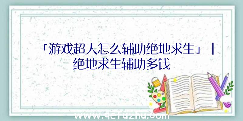 「游戏超人怎么辅助绝地求生」|绝地求生辅助多钱